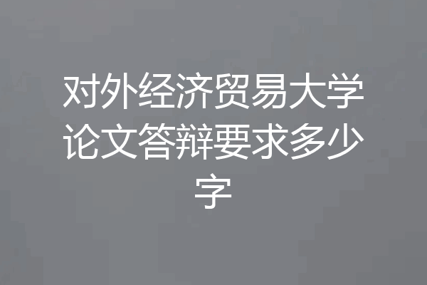 对外经济贸易大学论文答辩要求多少字