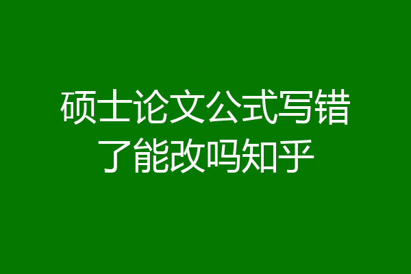 硕士论文公式写错了能改吗知乎