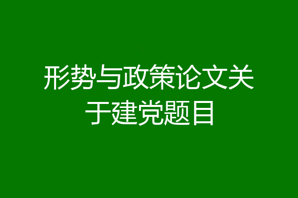 形势与政策论文关于建党题目