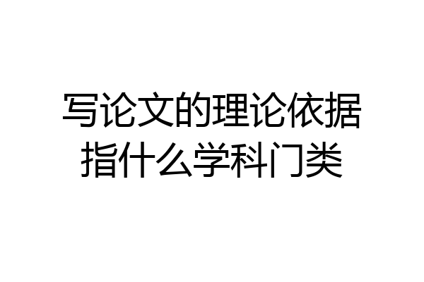 写论文的理论依据指什么学科门类