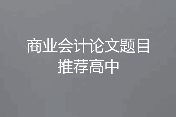 商业会计论文题目推荐高中