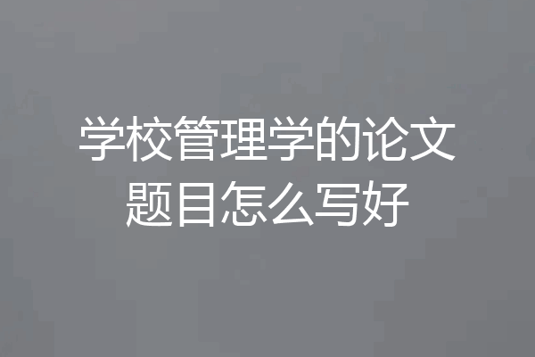 学校管理学的论文题目怎么写好