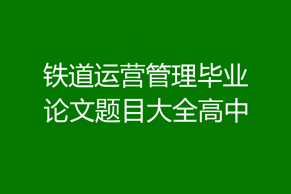 铁道运营管理毕业论文题目大全高中