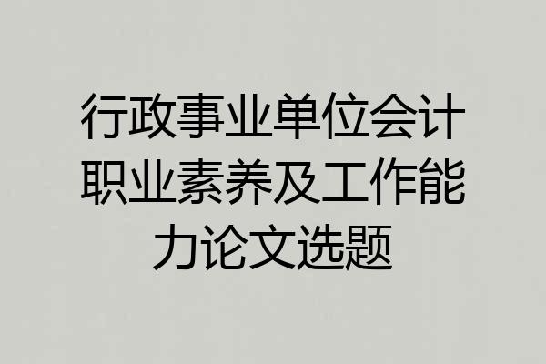 行政事业单位会计职业素养及工作能力论文选题