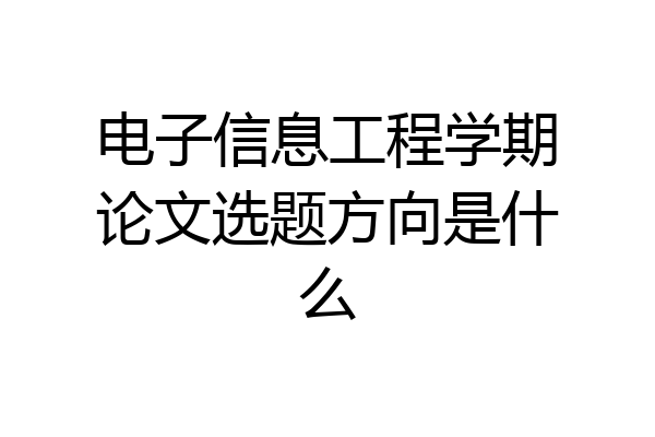 电子信息工程学期论文选题方向是什么