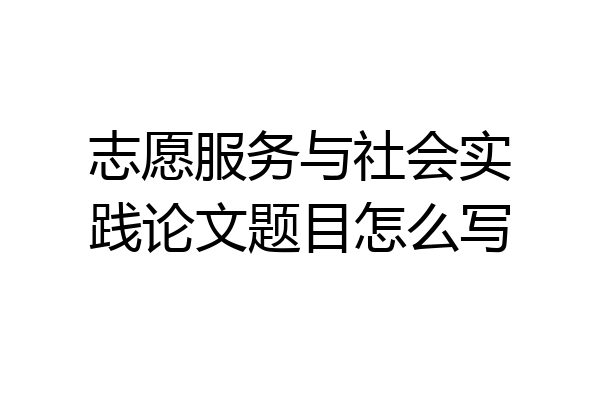 志愿服务与社会实践论文题目怎么写