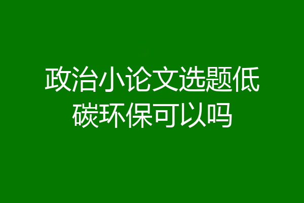 政治小论文选题低碳环保可以吗