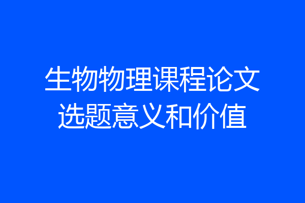 生物物理课程论文选题意义和价值