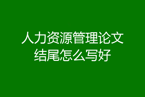 人力资源管理论文结尾怎么写好