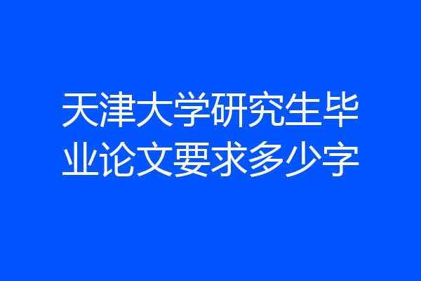 天津大学研究生毕业论文要求多少字