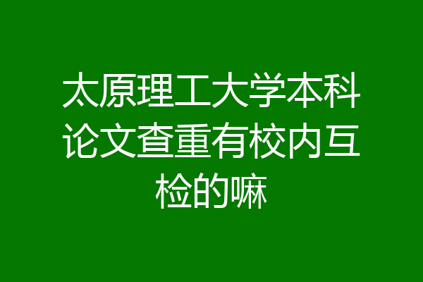 太原理工大学本科论文查重有校内互检的嘛