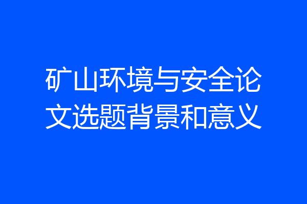 矿山环境与安全论文选题背景和意义