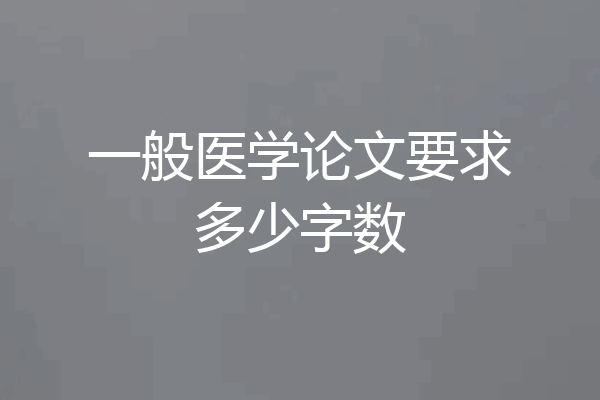 一般医学论文要求多少字数