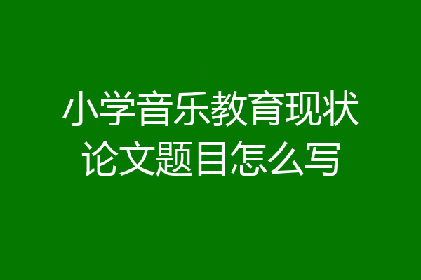 小学音乐教育现状论文题目怎么写