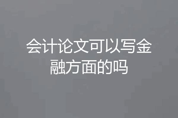 会计论文可以写金融方面的吗