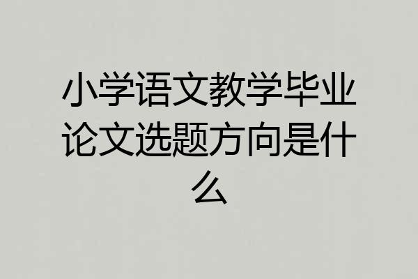 小学语文教学毕业论文选题方向是什么