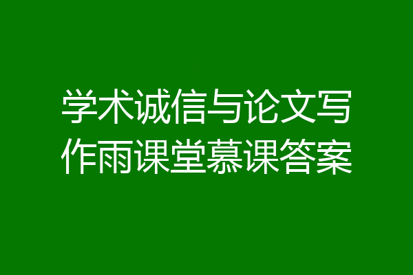 学术诚信与论文写作雨课堂慕课答案