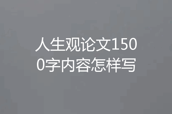 人生观论文1500字内容怎样写
