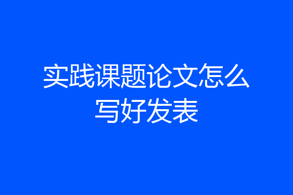 实践课题论文怎么写好发表