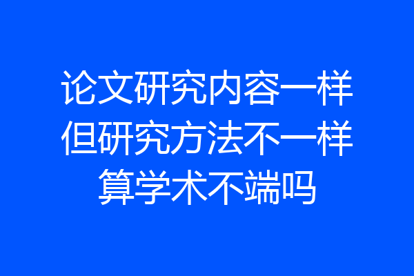 论文研究内容一样但研究方法不一样算学术不端吗