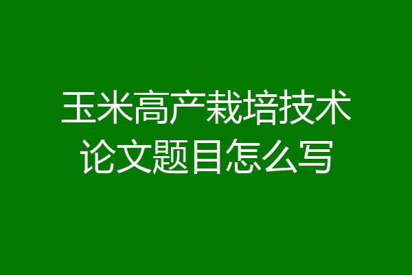 玉米高产栽培技术论文题目怎么写