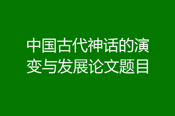 中国古代神话的演变与发展论文题目