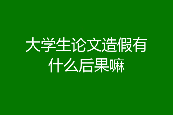 大学生论文造假有什么后果嘛