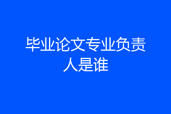 毕业论文专业负责人是谁