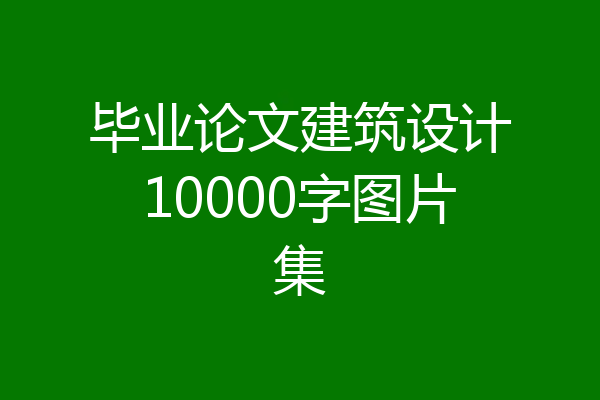 毕业论文建筑设计10000字图片集