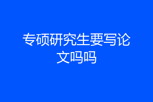 专硕研究生要写论文吗吗