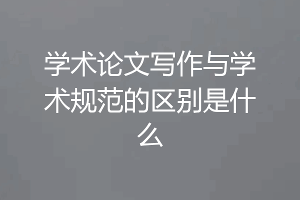 学术论文写作与学术规范的区别是什么