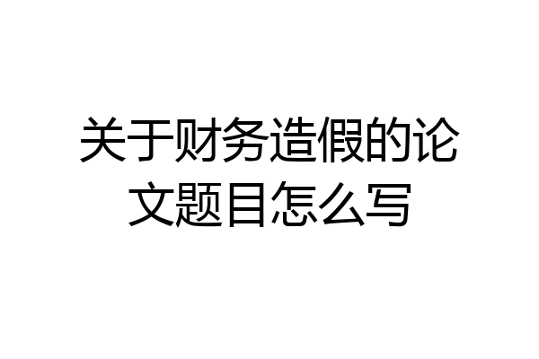 关于财务造假的论文题目怎么写