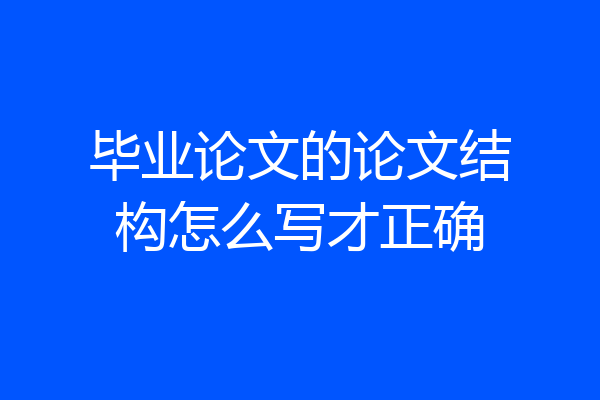 毕业论文的论文结构怎么写才正确