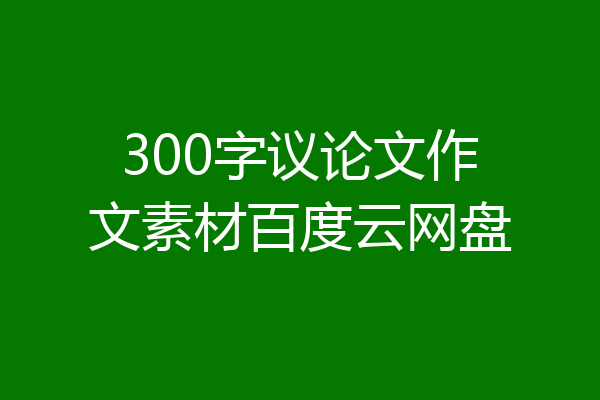 300字议论文作文素材百度云网盘