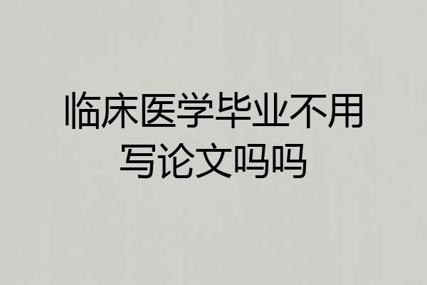 临床医学毕业不用写论文吗吗