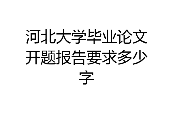 河北大学毕业论文开题报告要求多少字