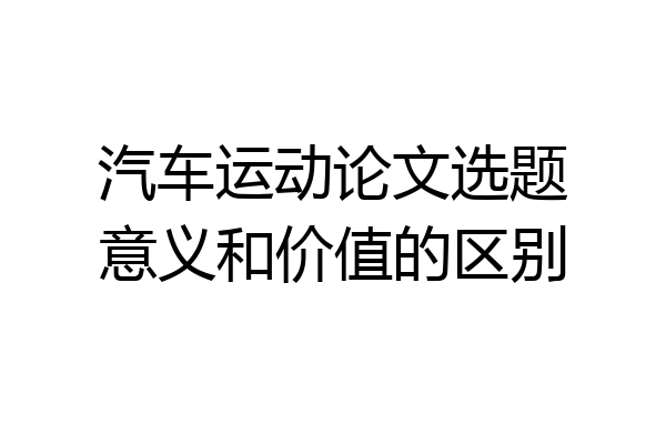 汽车运动论文选题意义和价值的区别