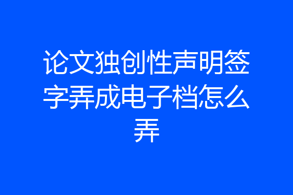 论文独创性声明签字弄成电子档怎么弄