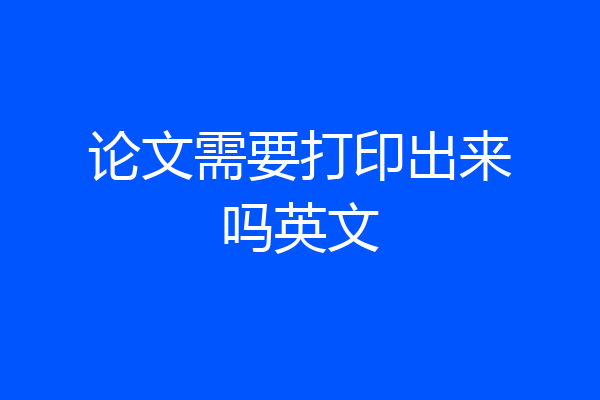 论文需要打印出来吗英文