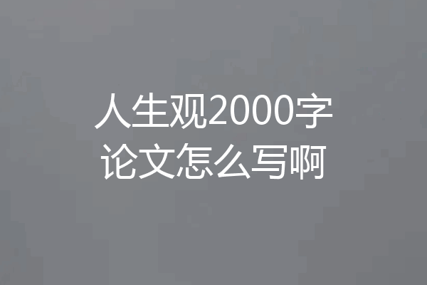 人生观2000字论文怎么写啊