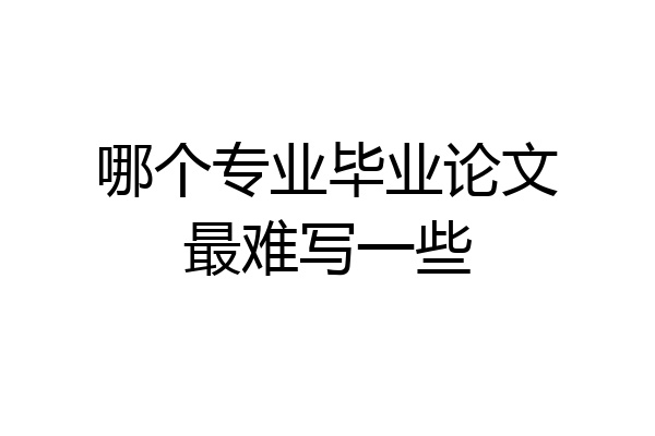哪个专业毕业论文最难写一些