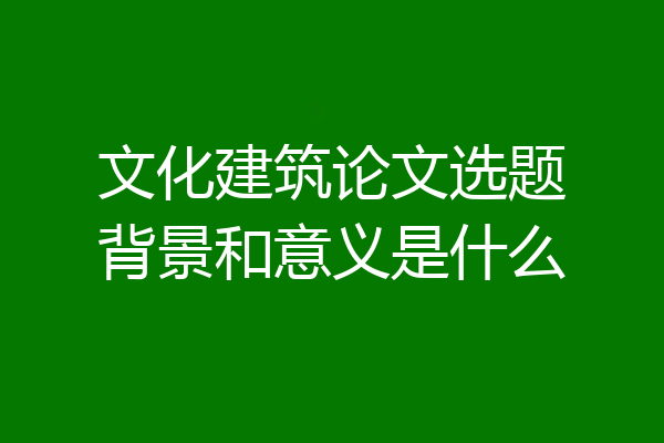 文化建筑论文选题背景和意义是什么