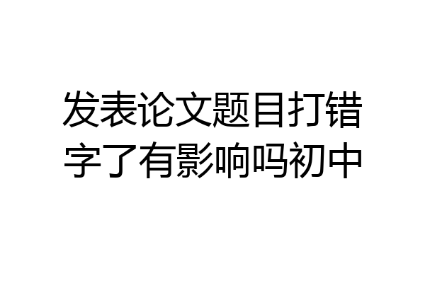 发表论文题目打错字了有影响吗初中