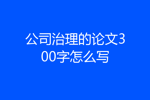公司治理的论文300字怎么写