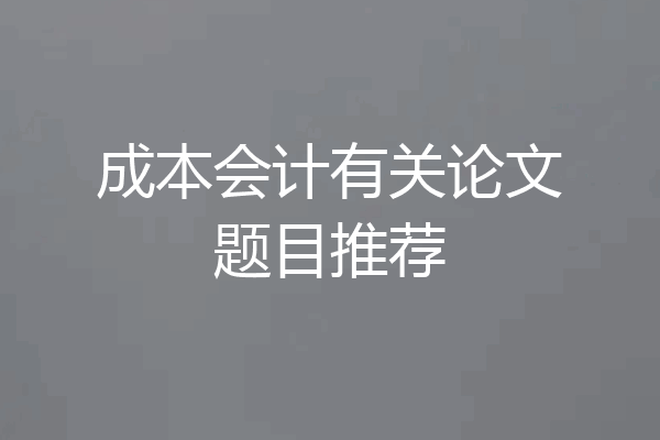 成本会计有关论文题目推荐