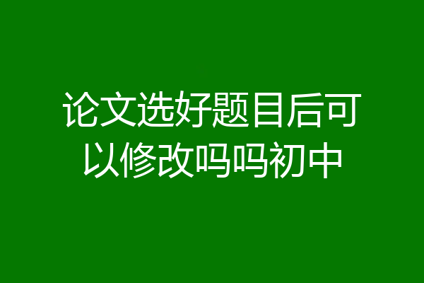 论文选好题目后可以修改吗吗初中