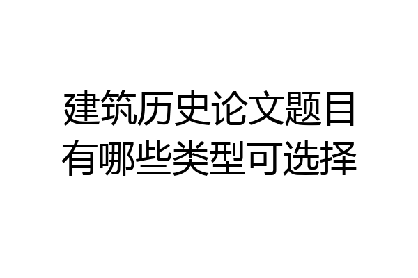建筑历史论文题目有哪些类型可选择