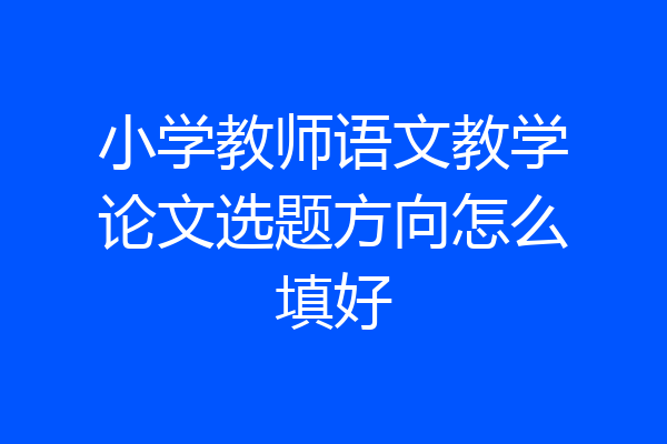 小学教师语文教学论文选题方向怎么填好