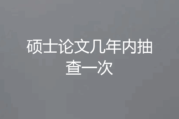 硕士论文几年内抽查一次