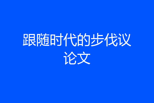 跟随时代的步伐议论文